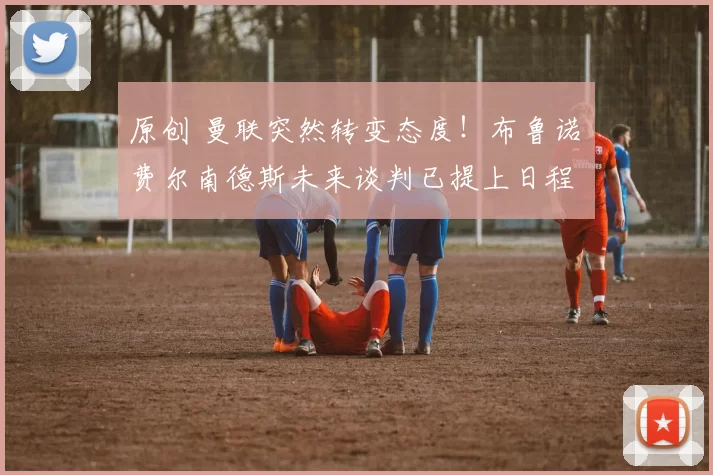 原创 曼联突然转变态度！布鲁诺・费尔南德斯未来谈判已提上日程