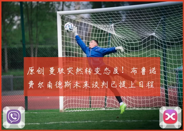 原创 曼联突然转变态度！布鲁诺・费尔南德斯未来谈判已提上日程