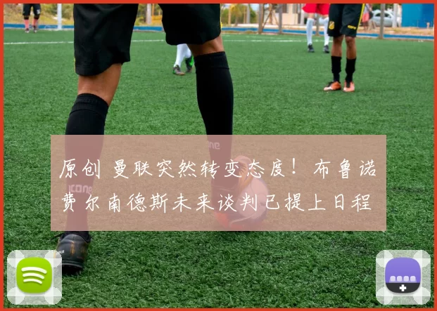 原创 曼联突然转变态度！布鲁诺・费尔南德斯未来谈判已提上日程