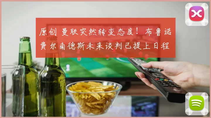 原创 曼联突然转变态度！布鲁诺・费尔南德斯未来谈判已提上日程