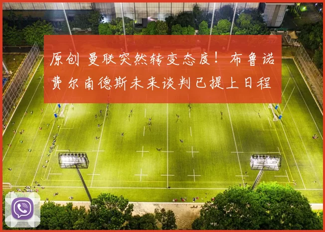 原创 曼联突然转变态度！布鲁诺・费尔南德斯未来谈判已提上日程