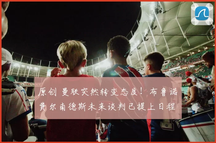 原创 曼联突然转变态度！布鲁诺・费尔南德斯未来谈判已提上日程