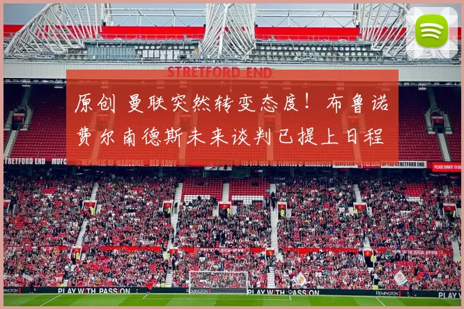 原创 曼联突然转变态度！布鲁诺・费尔南德斯未来谈判已提上日程