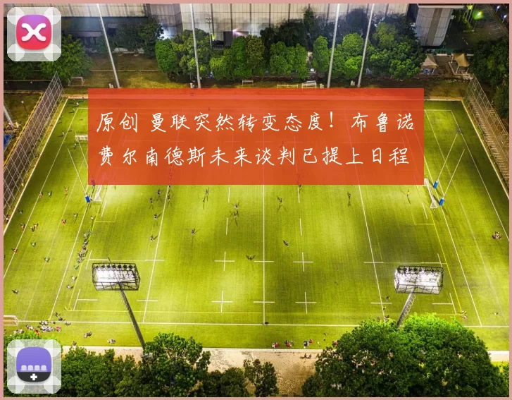 原创 曼联突然转变态度！布鲁诺・费尔南德斯未来谈判已提上日程