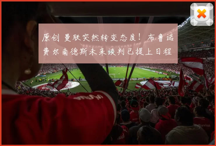 原创 曼联突然转变态度！布鲁诺・费尔南德斯未来谈判已提上日程