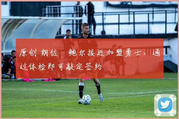 原创 朗佐・鲍尔接近加盟勇士，通过体检即可敲定签约