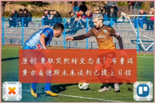 原创 曼联突然转变态度！布鲁诺・费尔南德斯未来谈判已提上日程