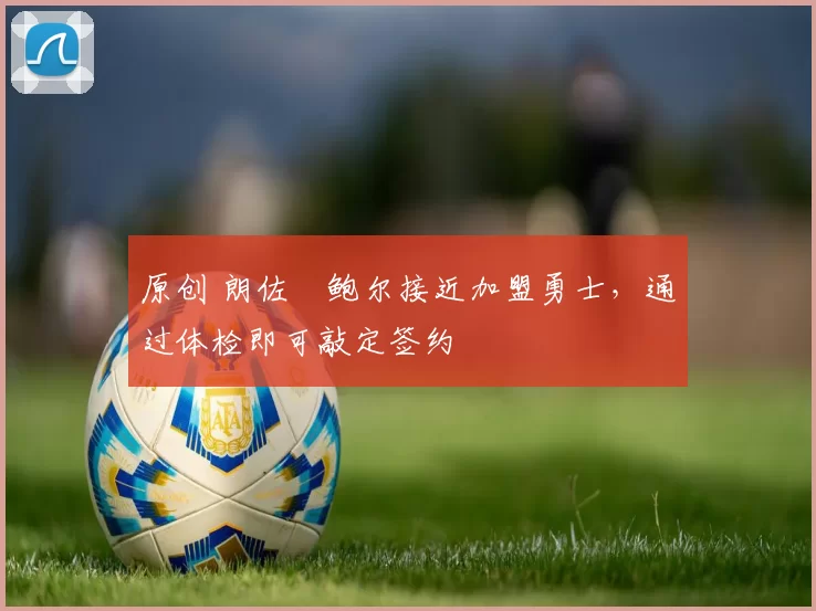 原创 朗佐・鲍尔接近加盟勇士，通过体检即可敲定签约