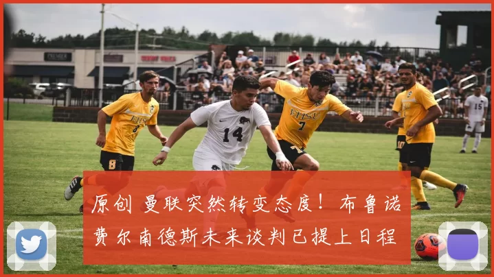 原创 曼联突然转变态度！布鲁诺・费尔南德斯未来谈判已提上日程