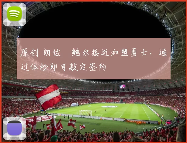 原创 朗佐・鲍尔接近加盟勇士，通过体检即可敲定签约