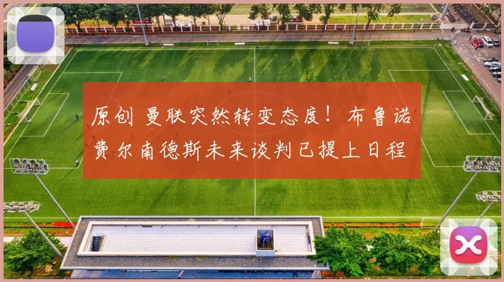 原创 曼联突然转变态度！布鲁诺・费尔南德斯未来谈判已提上日程