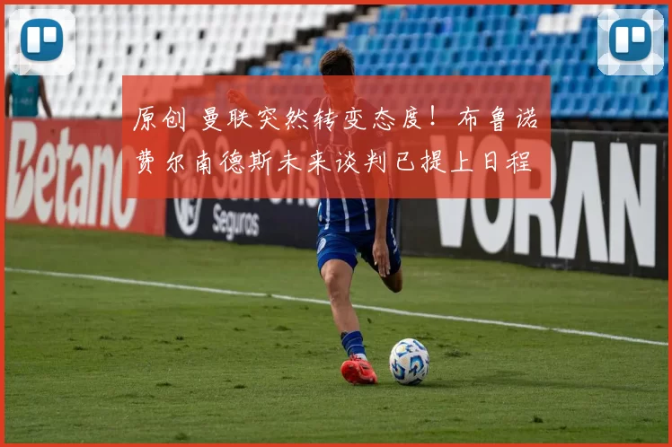 原创 曼联突然转变态度！布鲁诺・费尔南德斯未来谈判已提上日程