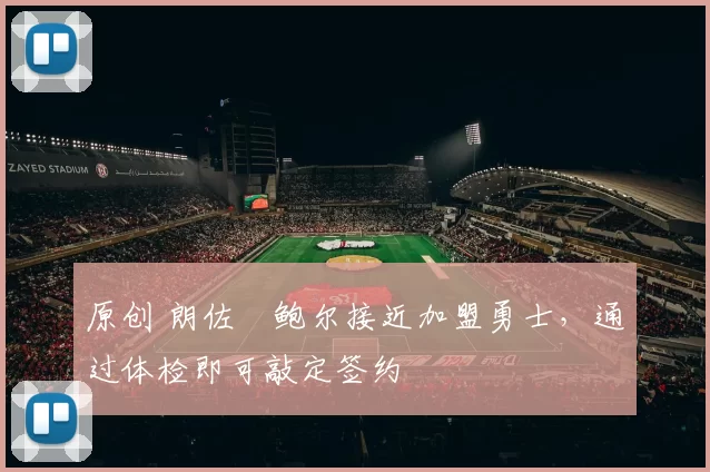 原创 朗佐・鲍尔接近加盟勇士，通过体检即可敲定签约