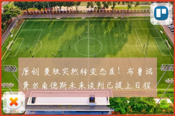 原创 曼联突然转变态度！布鲁诺・费尔南德斯未来谈判已提上日程