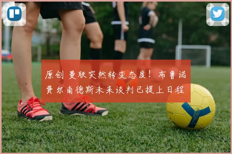 原创 曼联突然转变态度！布鲁诺・费尔南德斯未来谈判已提上日程