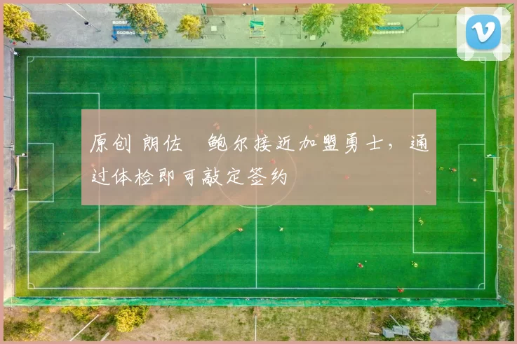 原创 朗佐・鲍尔接近加盟勇士，通过体检即可敲定签约