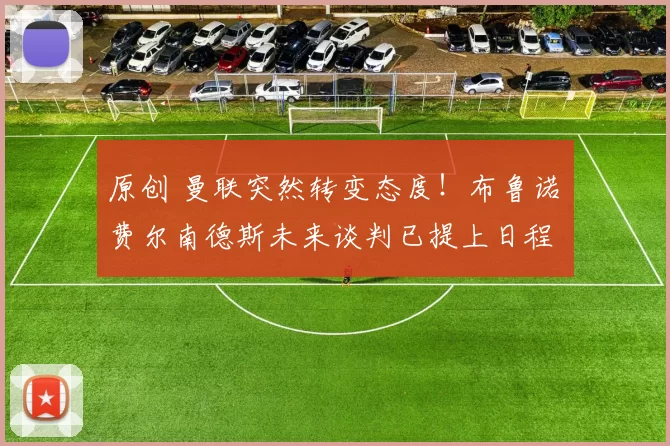 原创 曼联突然转变态度！布鲁诺・费尔南德斯未来谈判已提上日程