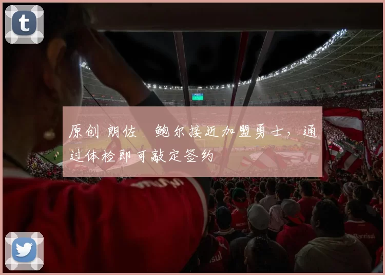 原创 朗佐・鲍尔接近加盟勇士，通过体检即可敲定签约