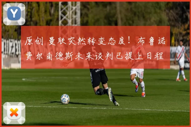 原创 曼联突然转变态度！布鲁诺・费尔南德斯未来谈判已提上日程