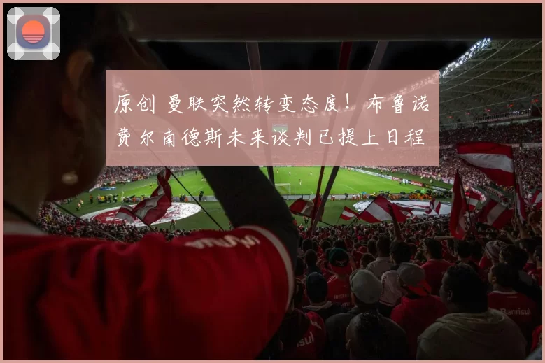 原创 曼联突然转变态度！布鲁诺・费尔南德斯未来谈判已提上日程