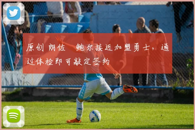 原创 朗佐・鲍尔接近加盟勇士，通过体检即可敲定签约