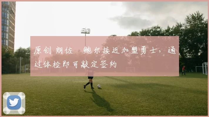 原创 朗佐・鲍尔接近加盟勇士，通过体检即可敲定签约