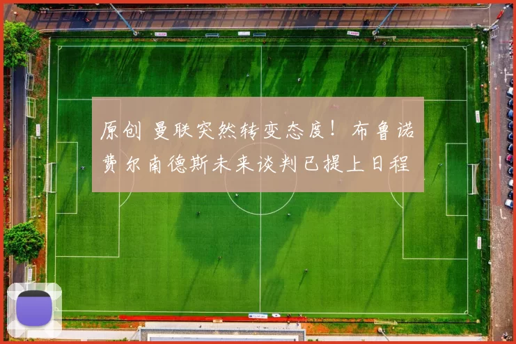 原创 曼联突然转变态度！布鲁诺・费尔南德斯未来谈判已提上日程