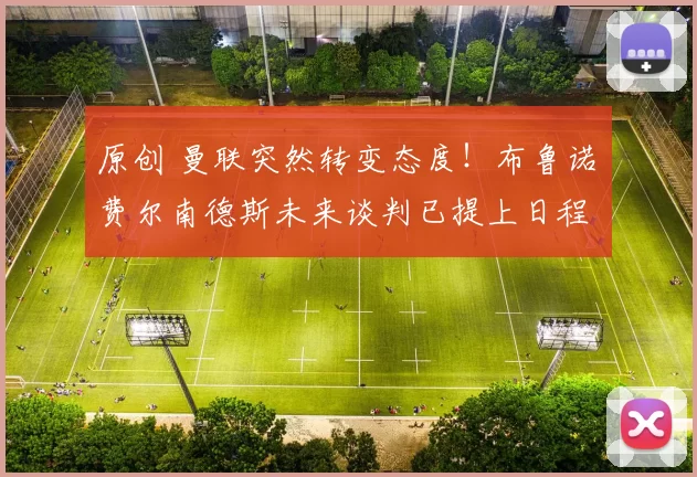 原创 曼联突然转变态度！布鲁诺・费尔南德斯未来谈判已提上日程