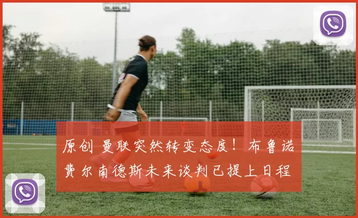 原创 曼联突然转变态度！布鲁诺・费尔南德斯未来谈判已提上日程