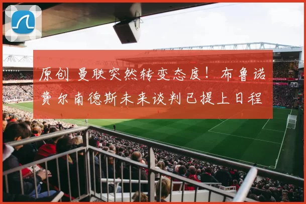 原创 曼联突然转变态度！布鲁诺・费尔南德斯未来谈判已提上日程