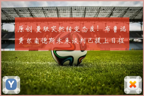 原创 曼联突然转变态度！布鲁诺・费尔南德斯未来谈判已提上日程