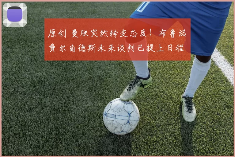 原创 曼联突然转变态度！布鲁诺・费尔南德斯未来谈判已提上日程