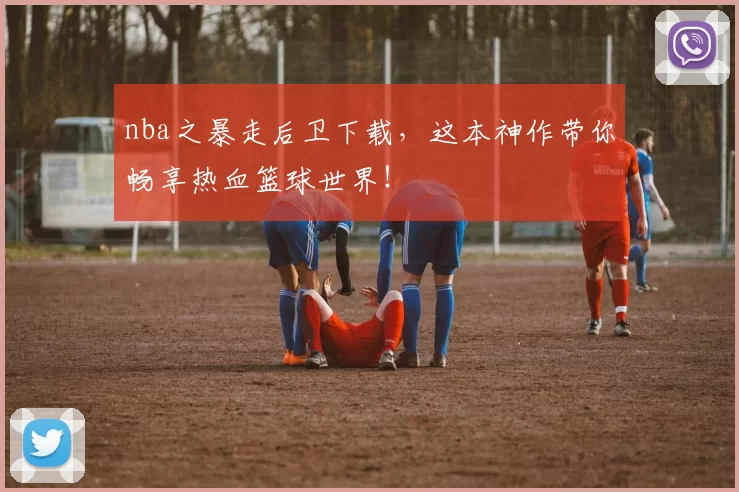 nba之暴走后卫下载，这本神作带你畅享热血篮球世界！