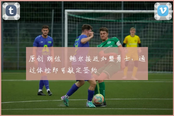 原创 朗佐・鲍尔接近加盟勇士，通过体检即可敲定签约