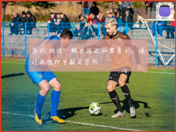 原创 朗佐・鲍尔接近加盟勇士，通过体检即可敲定签约