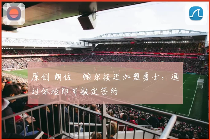 原创 朗佐・鲍尔接近加盟勇士，通过体检即可敲定签约