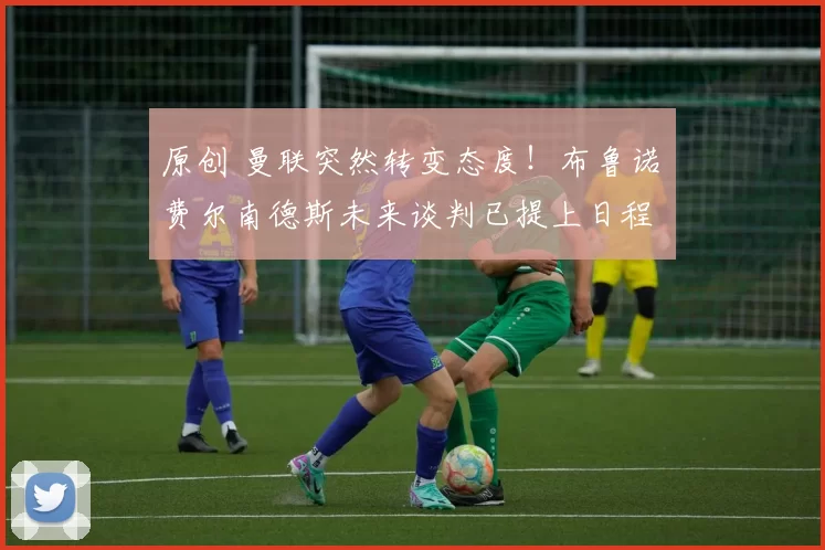 原创 曼联突然转变态度！布鲁诺・费尔南德斯未来谈判已提上日程