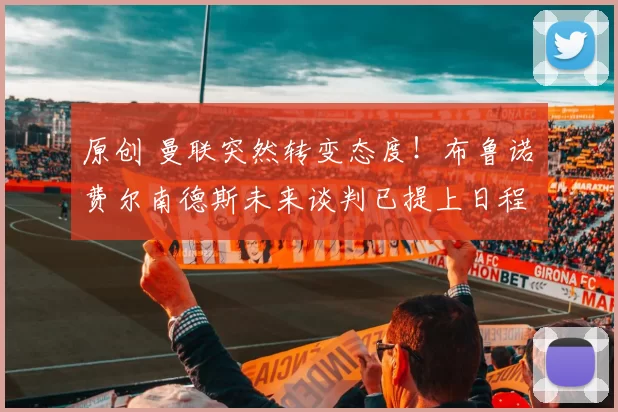 原创 曼联突然转变态度！布鲁诺・费尔南德斯未来谈判已提上日程