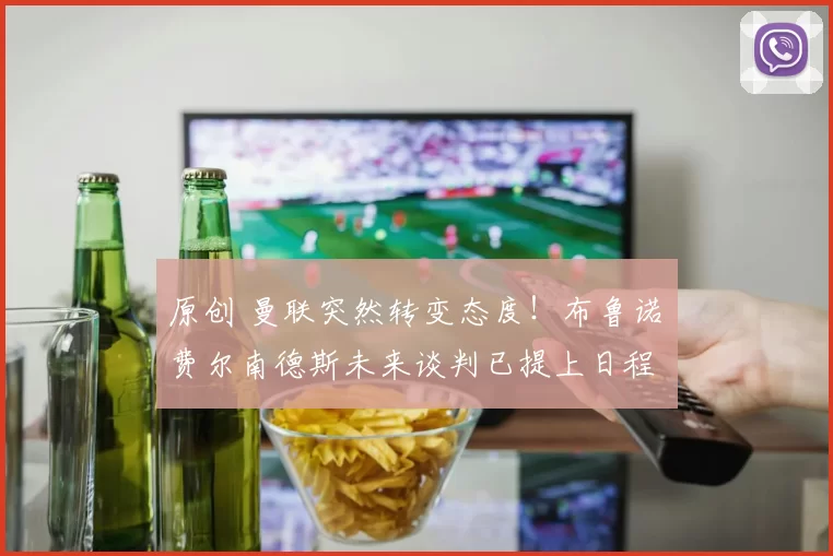 原创 曼联突然转变态度！布鲁诺・费尔南德斯未来谈判已提上日程