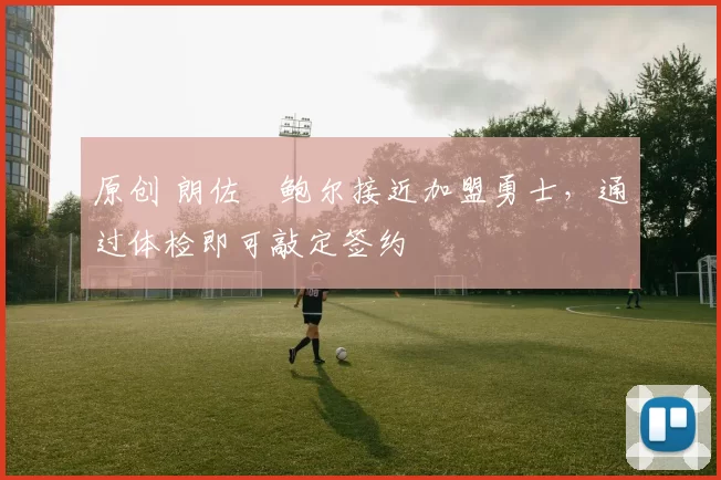 原创 朗佐・鲍尔接近加盟勇士，通过体检即可敲定签约