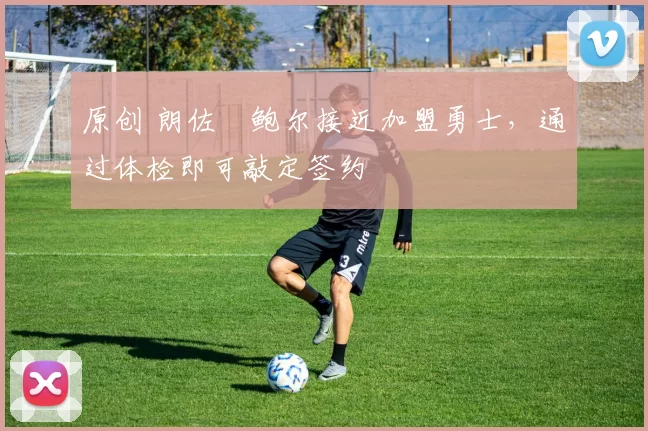 原创 朗佐・鲍尔接近加盟勇士，通过体检即可敲定签约