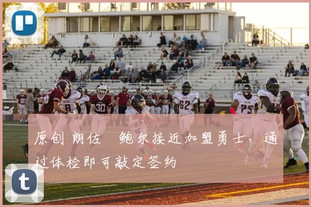 原创 朗佐・鲍尔接近加盟勇士，通过体检即可敲定签约