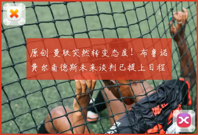 原创 曼联突然转变态度！布鲁诺・费尔南德斯未来谈判已提上日程