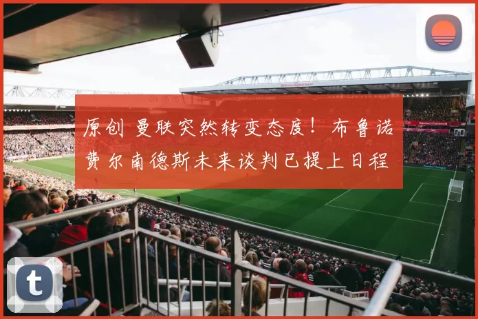 原创 曼联突然转变态度！布鲁诺・费尔南德斯未来谈判已提上日程