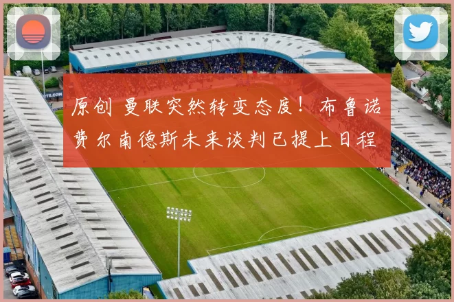 原创 曼联突然转变态度！布鲁诺・费尔南德斯未来谈判已提上日程