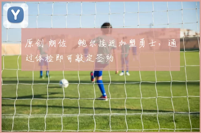 原创 朗佐・鲍尔接近加盟勇士，通过体检即可敲定签约