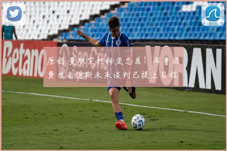 原创 曼联突然转变态度！布鲁诺・费尔南德斯未来谈判已提上日程