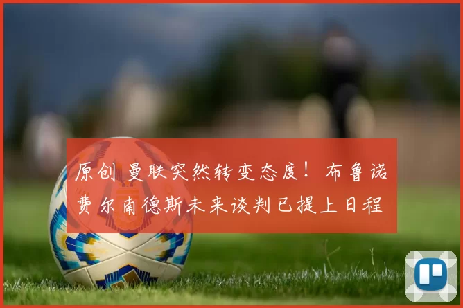 原创 曼联突然转变态度！布鲁诺・费尔南德斯未来谈判已提上日程