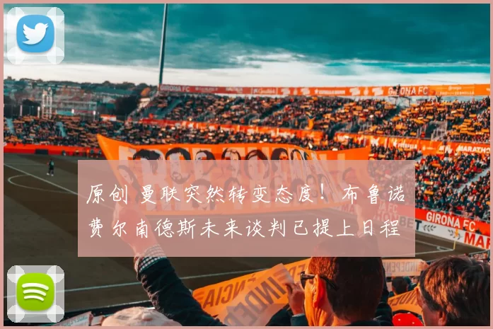 原创 曼联突然转变态度！布鲁诺・费尔南德斯未来谈判已提上日程