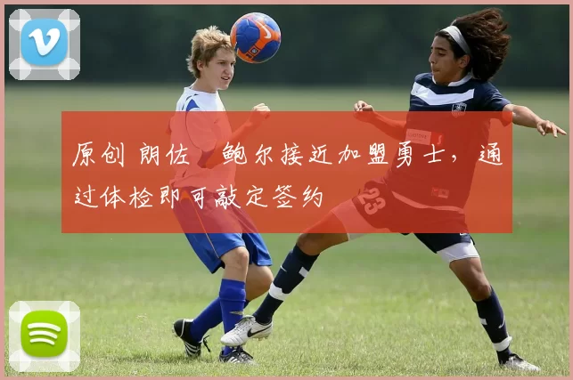 原创 朗佐・鲍尔接近加盟勇士，通过体检即可敲定签约